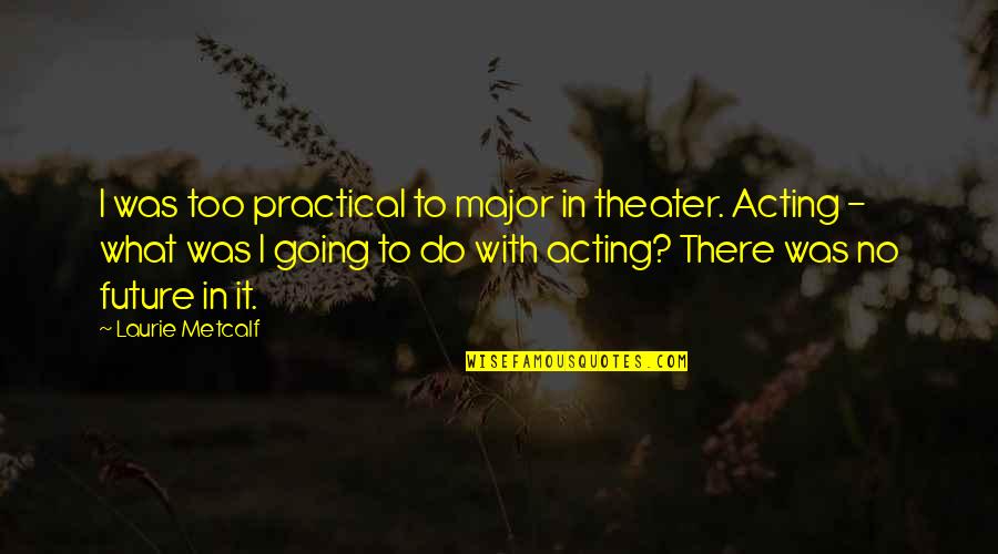 Theater And Acting Quotes By Laurie Metcalf: I was too practical to major in theater.
