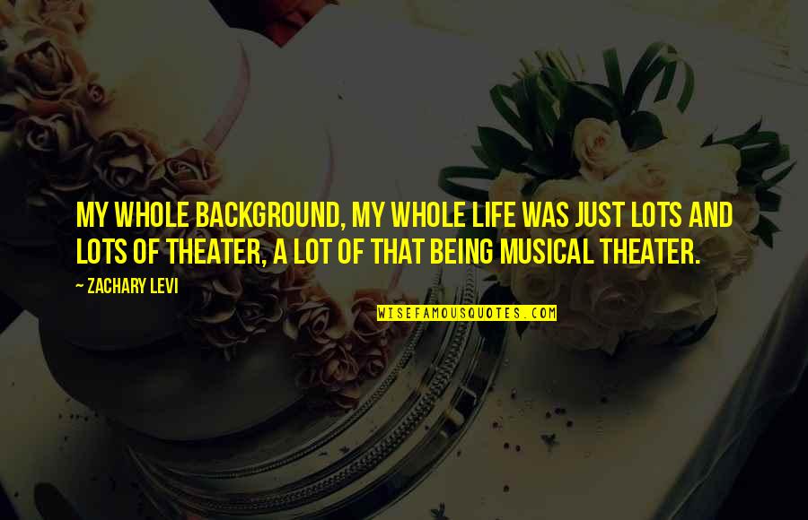 Theater And Life Quotes By Zachary Levi: My whole background, my whole life was just