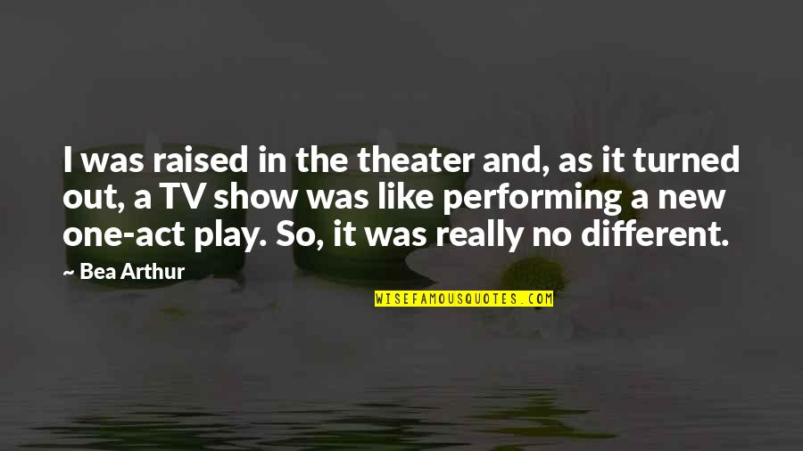 Theater Play Quotes By Bea Arthur: I was raised in the theater and, as Theater Play Quotes By Bea Arthur: I was raised in the theater and, as