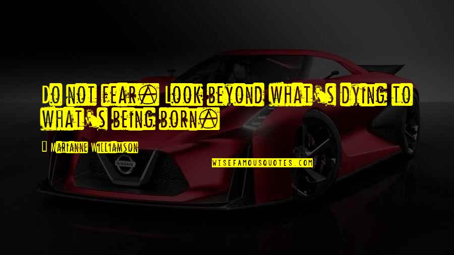 Theater Practitioner Quotes By Marianne Williamson: Do not fear. Look beyond what's dying to