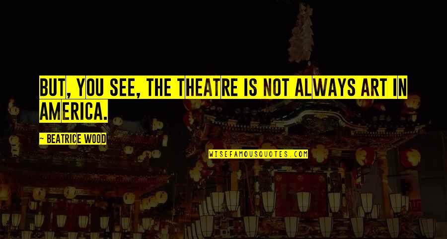 Theatre And Art Quotes By Beatrice Wood: But, you see, the theatre is not always
