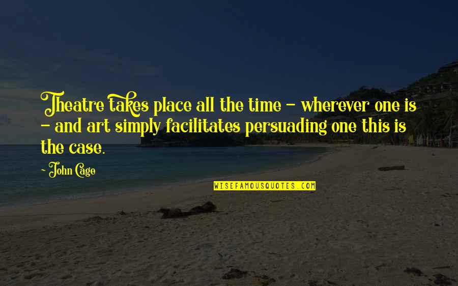 Theatre And Art Quotes By John Cage: Theatre takes place all the time - wherever Theatre And Art Quotes By John Cage: Theatre takes place all the time - wherever