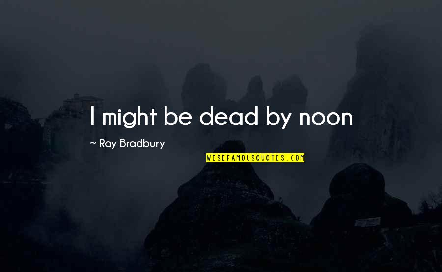 Theatre And Culture Quotes By Ray Bradbury: I might be dead by noon