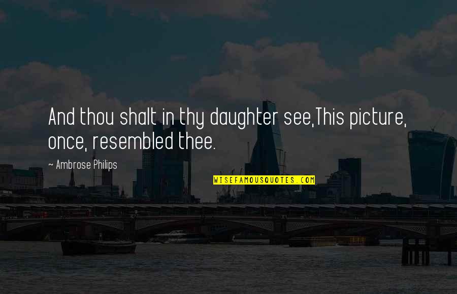 Thee Thou Thy Quotes By Ambrose Philips: And thou shalt in thy daughter see,This picture,