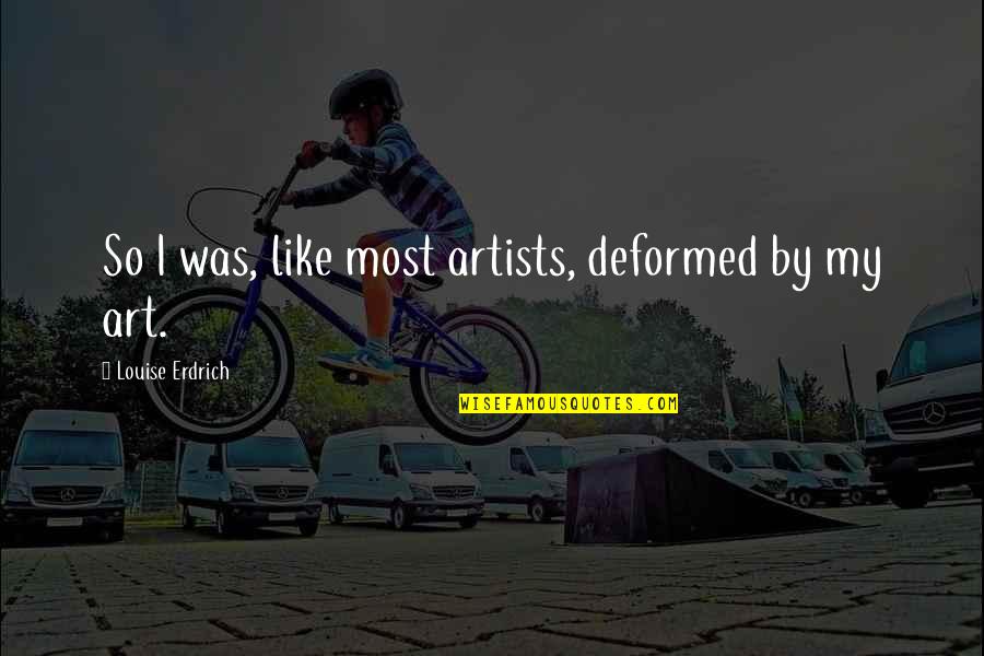 Theism Philosophy Quotes By Louise Erdrich: So I was, like most artists, deformed by Theism Philosophy Quotes By Louise Erdrich: So I was, like most artists, deformed by