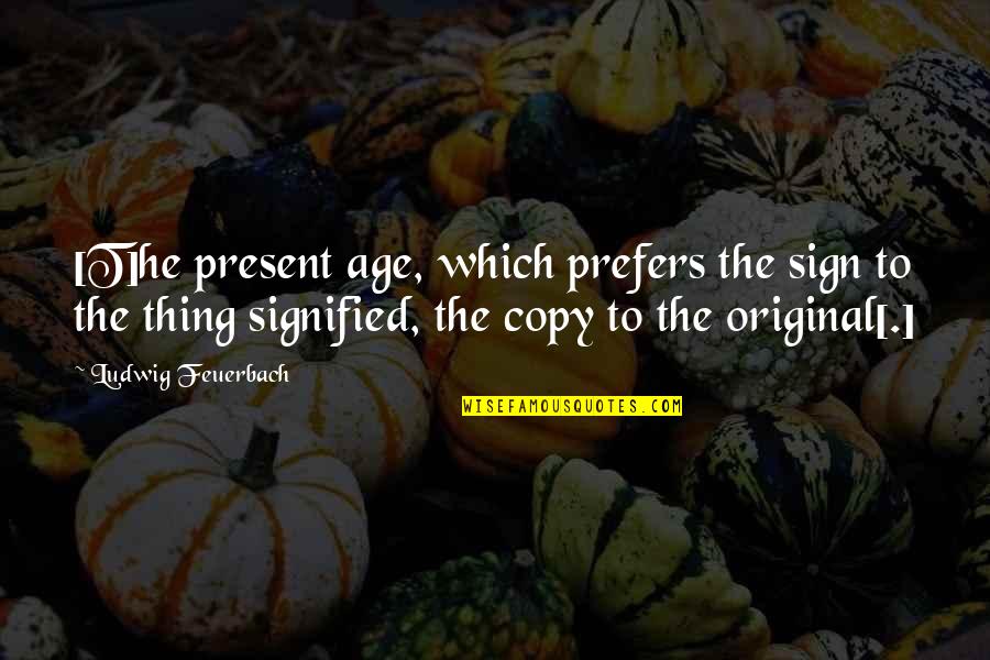 Theism Quotes By Ludwig Feuerbach: [T]he present age, which prefers the sign to