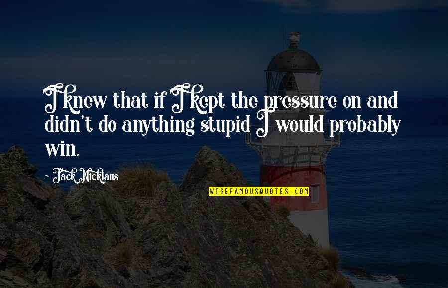 Theistic Existentialism Quotes By Jack Nicklaus: I knew that if I kept the pressure