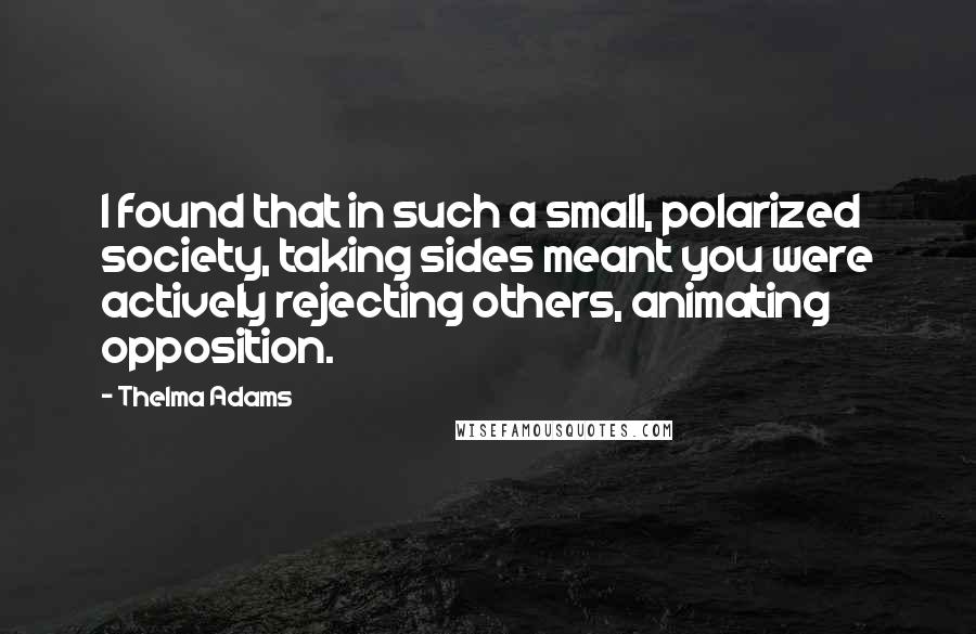 Thelma Adams quotes: I found that in such a small, polarized society, taking sides meant you were actively rejecting others, animating opposition. Thelma Adams quotes: I found that in such a small, polarized society, taking sides meant you were actively rejecting others, animating opposition.