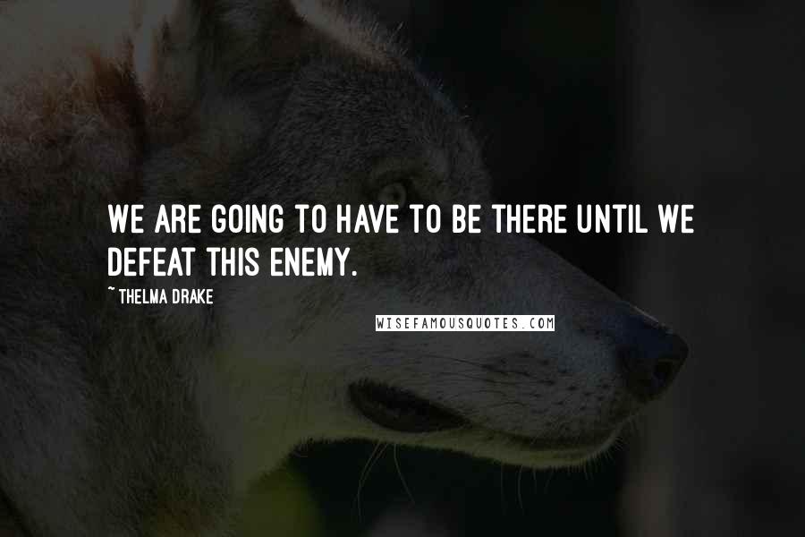 Thelma Drake quotes: We are going to have to be there until we defeat this enemy.