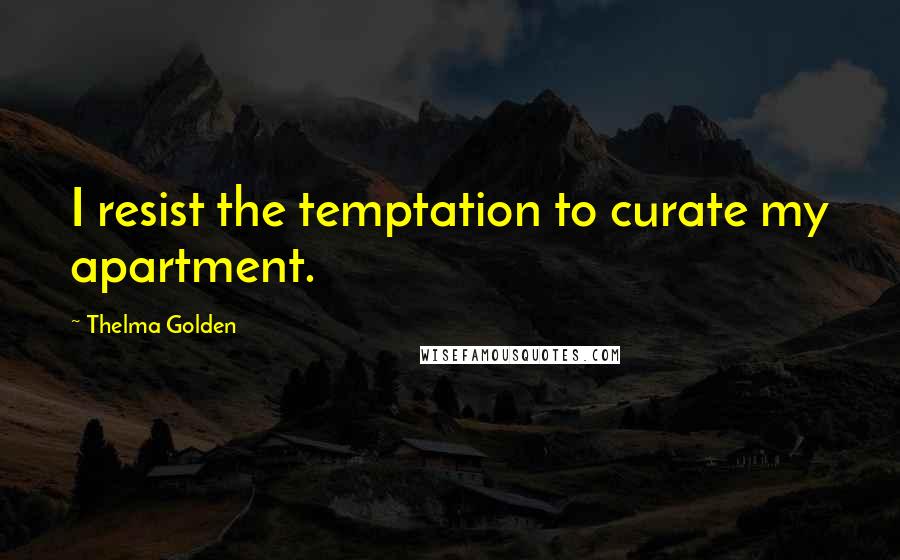 Thelma Golden quotes: I resist the temptation to curate my apartment.