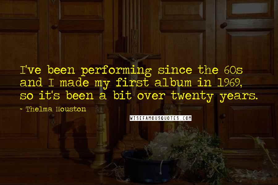 Thelma Houston quotes: I've been performing since the 60s and I made my first album in 1969, so it's been a bit over twenty years. Thelma Houston quotes: I've been performing since the 60s and I made my first album in 1969, so it's been a bit over twenty years.