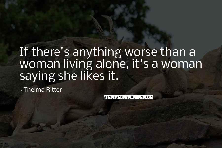 Thelma Ritter quotes: If there's anything worse than a woman living alone, it's a woman saying she likes it.