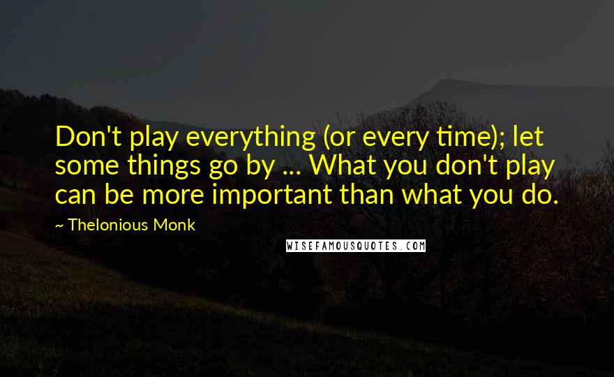 Thelonious Monk quotes: Don't play everything (or every time); let some things go by ... What you don't play can be more important than what you do.