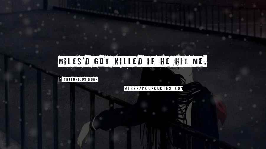 Thelonious Monk quotes: Miles'd got killed if he hit me.