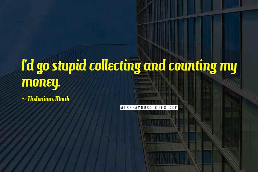 Thelonious Monk quotes: I'd go stupid collecting and counting my money.