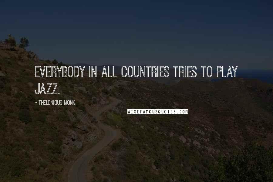 Thelonious Monk quotes: Everybody in all countries tries to play jazz.