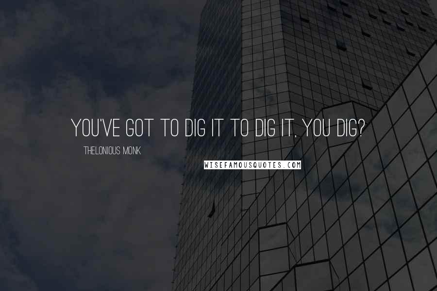 Thelonious Monk quotes: You've got to dig it to dig it, you dig?