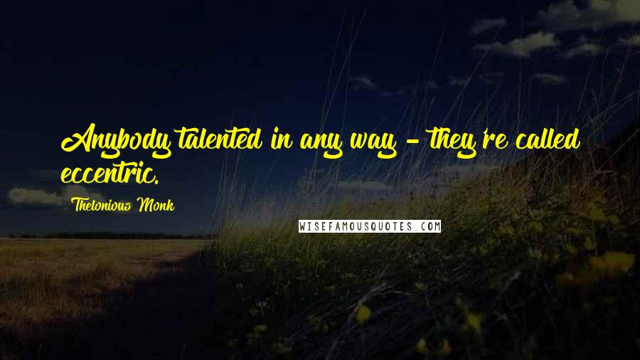 Thelonious Monk quotes: Anybody talented in any way - they're called eccentric.