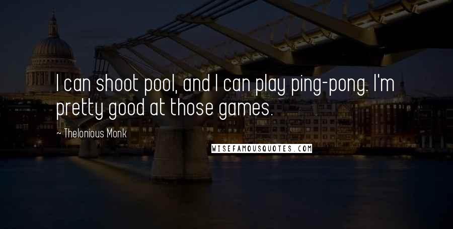 Thelonious Monk quotes: I can shoot pool, and I can play ping-pong. I'm pretty good at those games.