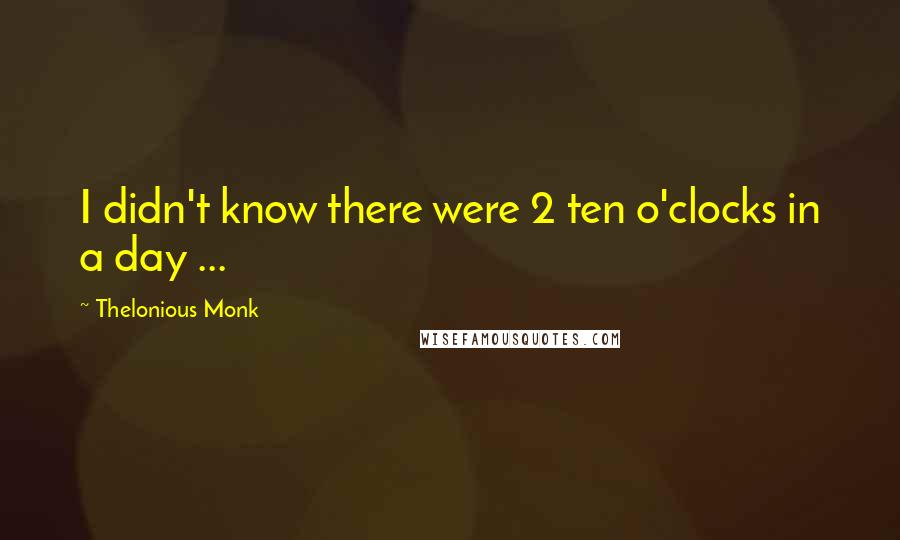 Thelonious Monk quotes: I didn't know there were 2 ten o'clocks in a day ...