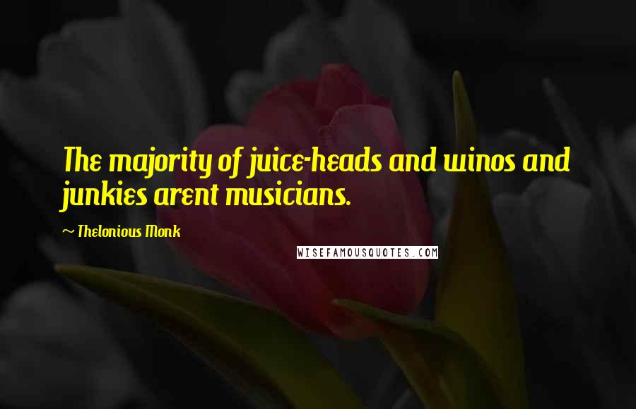 Thelonious Monk quotes: The majority of juice-heads and winos and junkies arent musicians.