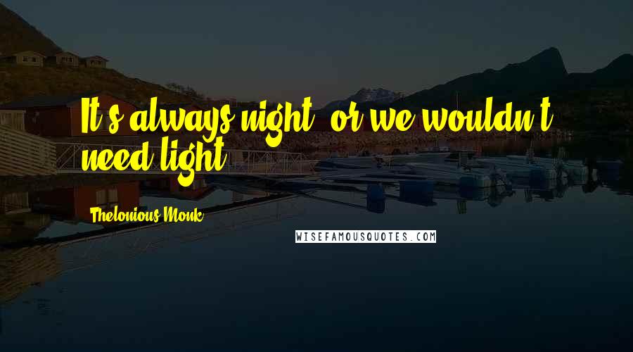 Thelonious Monk quotes: It's always night, or we wouldn't need light.