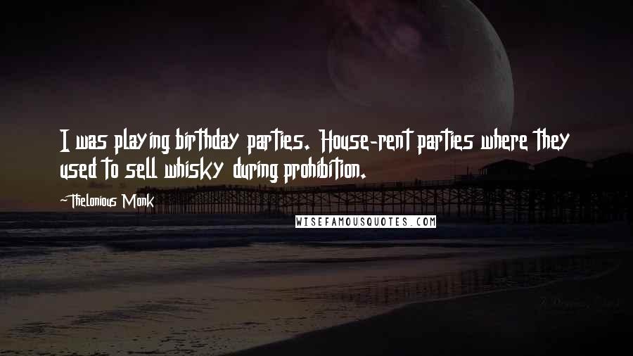 Thelonious Monk quotes: I was playing birthday parties. House-rent parties where they used to sell whisky during prohibition. Thelonious Monk quotes: I was playing birthday parties. House-rent parties where they used to sell whisky during prohibition.