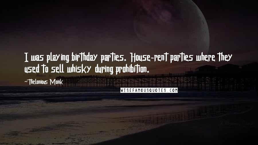 Thelonious Monk quotes: I was playing birthday parties. House-rent parties where they used to sell whisky during prohibition.