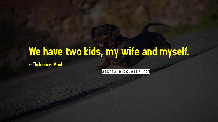 Thelonious Monk quotes: We have two kids, my wife and myself.