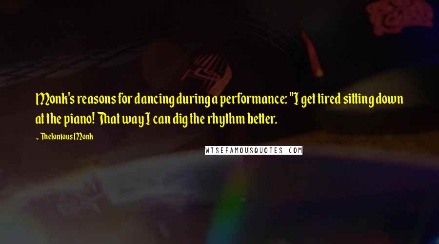 Thelonious Monk quotes: Monk's reasons for dancing during a performance: "I get tired sitting down at the piano! That way I can dig the rhythm better.