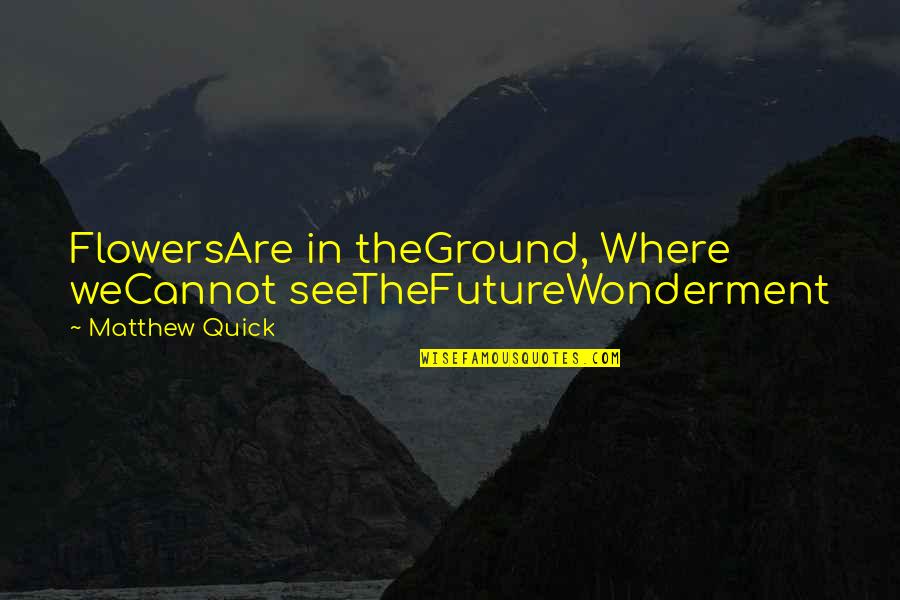 Them Haters Quotes By Matthew Quick: FlowersAre in theGround, Where weCannot seeTheFutureWonderment Them Haters Quotes By Matthew Quick: FlowersAre in theGround, Where weCannot seeTheFutureWonderment