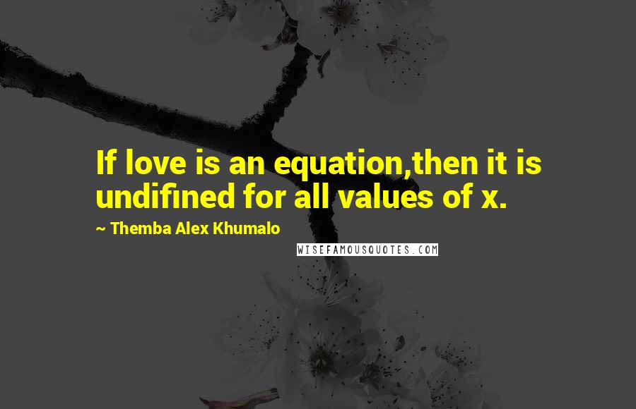 Themba Alex Khumalo quotes: If love is an equation,then it is undifined for all values of x.