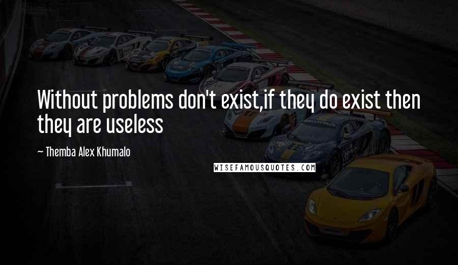 Themba Alex Khumalo quotes: Without problems don't exist,if they do exist then they are useless