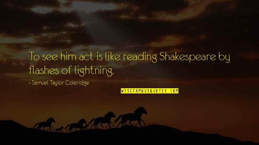Themmm Quotes By Samuel Taylor Coleridge: To see him act is like reading Shakespeare Themmm Quotes By Samuel Taylor Coleridge: To see him act is like reading Shakespeare