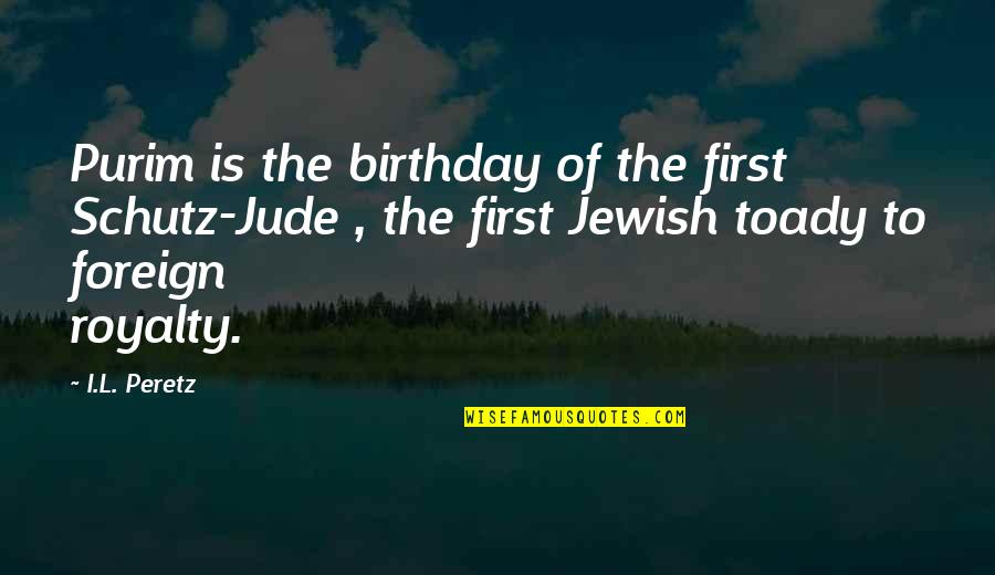 Then Schutz Quotes By I.L. Peretz: Purim is the birthday of the first Schutz-Jude Then Schutz Quotes By I.L. Peretz: Purim is the birthday of the first Schutz-Jude