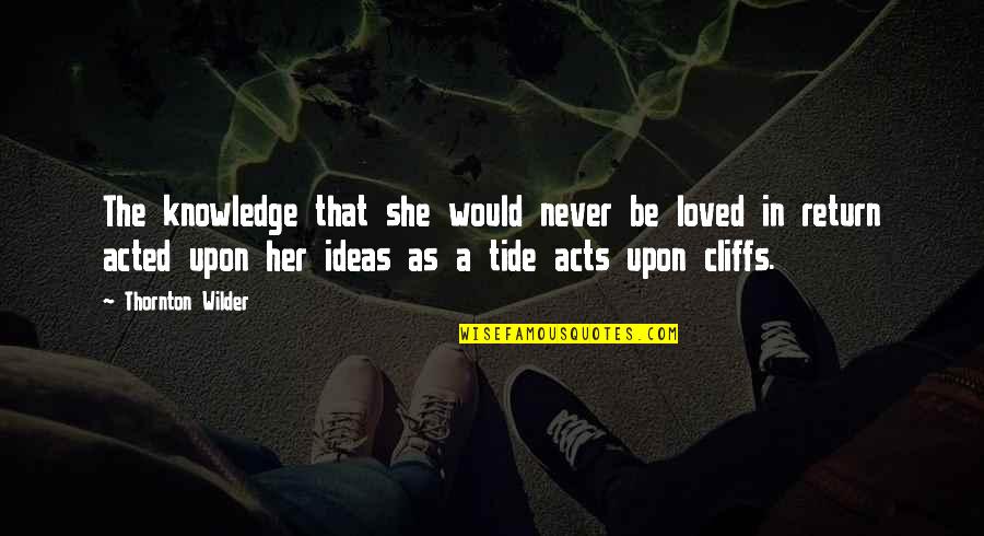 Thenasil Quotes By Thornton Wilder: The knowledge that she would never be loved Thenasil Quotes By Thornton Wilder: The knowledge that she would never be loved