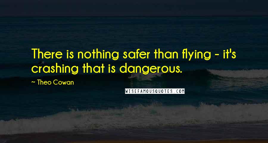 Theo Cowan quotes: There is nothing safer than flying - it's crashing that is dangerous.