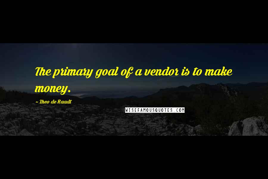 Theo De Raadt quotes: The primary goal of a vendor is to make money.