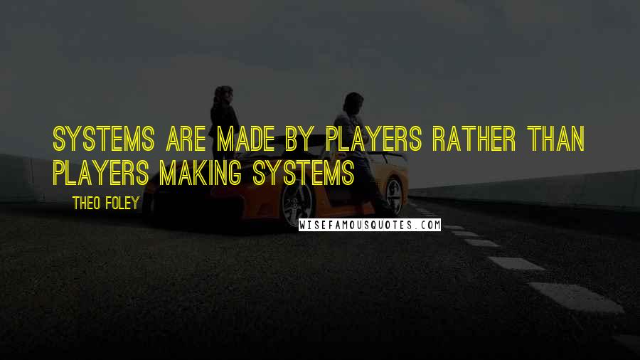 Theo Foley quotes: Systems are made by players rather than players making systems