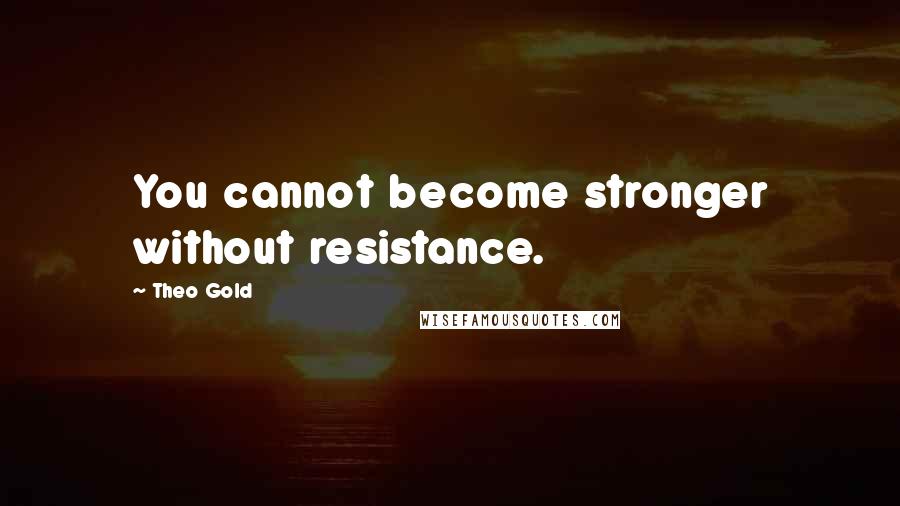 Theo Gold quotes: You cannot become stronger without resistance.