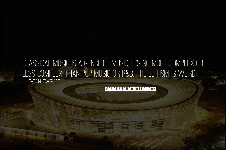 Theo Hutchcraft quotes: Classical music is a genre of music. It's no more complex or less complex than pop music or R&B. The elitism is weird.