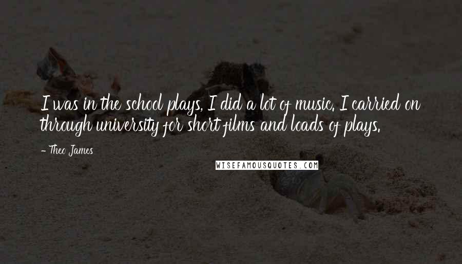 Theo James quotes: I was in the school plays, I did a lot of music. I carried on through university for short films and loads of plays.