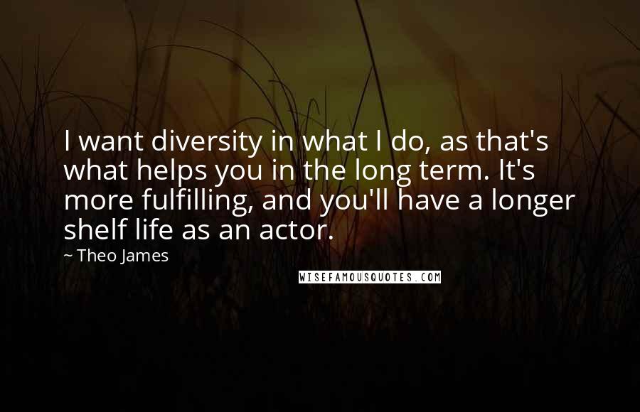 Theo James quotes: I want diversity in what I do, as that's what helps you in the long term. It's more fulfilling, and you'll have a longer shelf life as an actor.