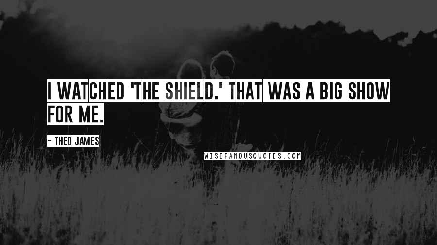 Theo James quotes: I watched 'The Shield.' That was a big show for me.