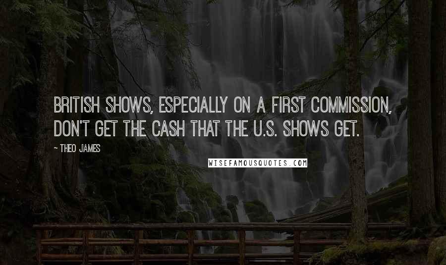 Theo James quotes: British shows, especially on a first commission, don't get the cash that the U.S. shows get.