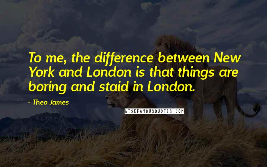 Theo James quotes: To me, the difference between New York and London is that things are boring and staid in London.