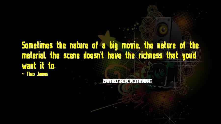 Theo James quotes: Sometimes the nature of a big movie, the nature of the material, the scene doesn't have the richness that you'd want it to.