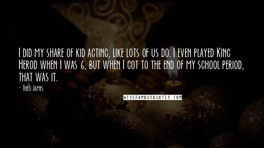 Theo James quotes: I did my share of kid acting, like lots of us do. I even played King Herod when I was 6, but when I got to the end of my