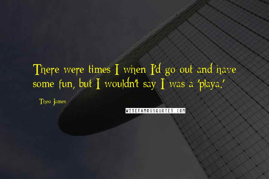 Theo James quotes: There were times I when I'd go out and have some fun, but I wouldn't say I was a 'playa.'