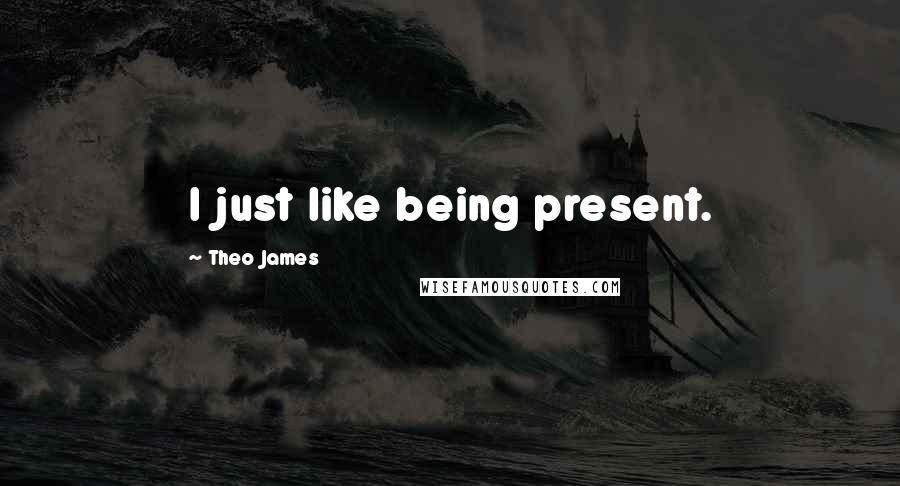 Theo James quotes: I just like being present.